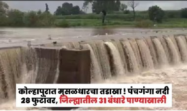 कोल्हापुरात मुसळधार सुरूच ! पंचगंगा नदी २८ फुटांवर, जिल्ह्यातील ३१ बंधारे पाण्याखाली